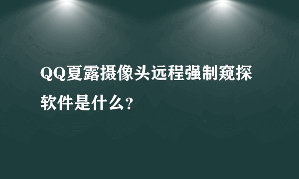 QQ夏露摄像头远程强制窥探软件是什么？