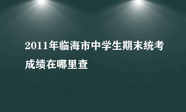 2011年临海市中学生期末统考成绩在哪里查
