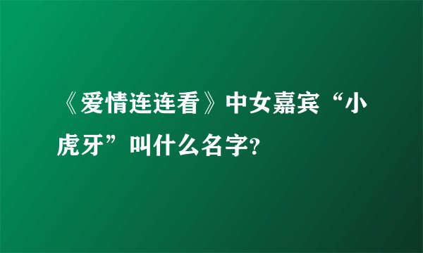 《爱情连连看》中女嘉宾“小虎牙”叫什么名字？