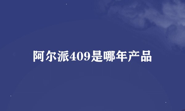 阿尔派409是哪年产品
