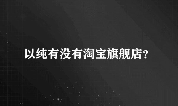以纯有没有淘宝旗舰店?