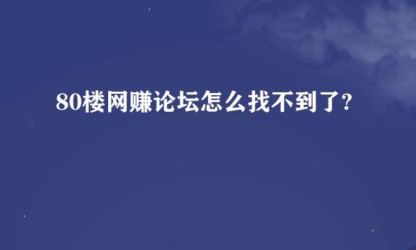 80楼网赚论坛怎么找不到了?