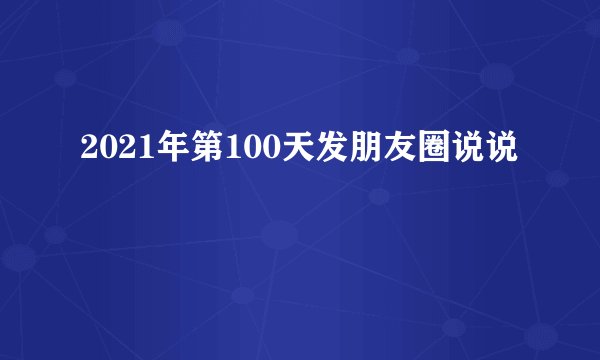 2021年第100天发朋友圈说说