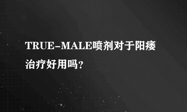 TRUE-MALE喷剂对于阳痿治疗好用吗？