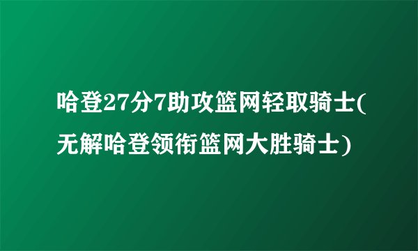 哈登27分7助攻篮网轻取骑士(无解哈登领衔篮网大胜骑士)