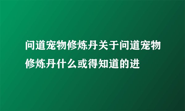 问道宠物修炼丹关于问道宠物修炼丹什么或得知道的进