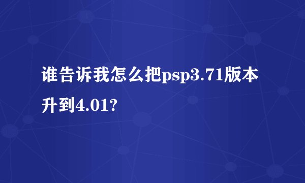 谁告诉我怎么把psp3.71版本升到4.01?