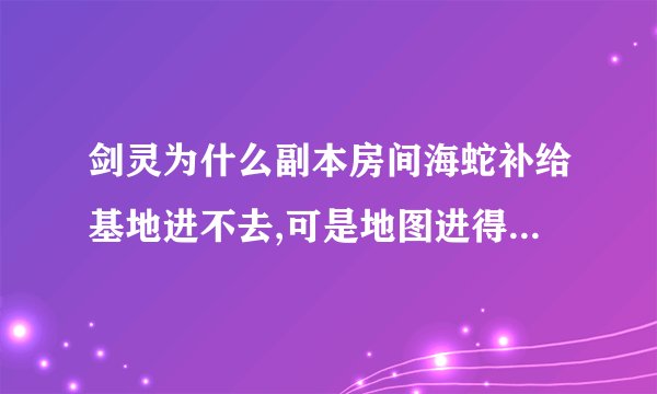 剑灵为什么副本房间海蛇补给基地进不去,可是地图进得去...