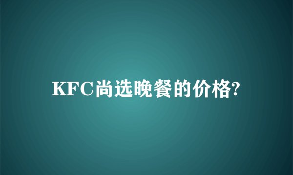 KFC尚选晚餐的价格?