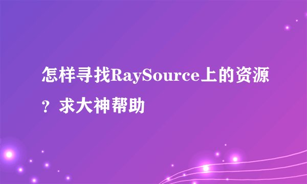 怎样寻找RaySource上的资源？求大神帮助