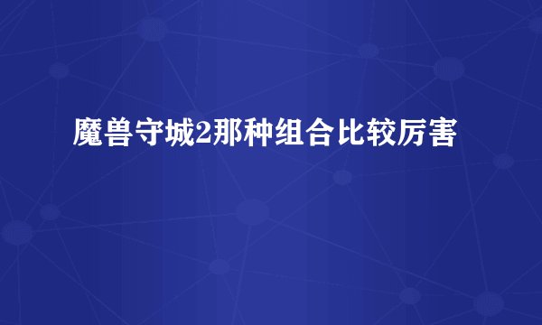 魔兽守城2那种组合比较厉害