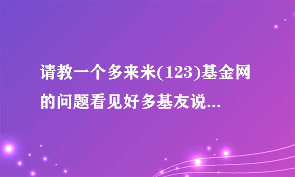 请教一个多来米(123)基金网的问题看见好多基友说123基金网好