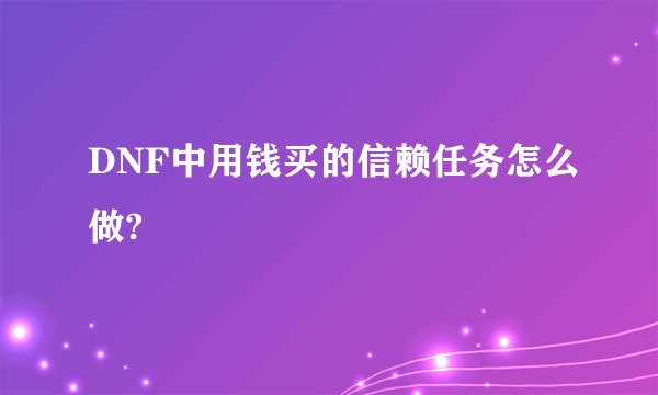 DNF中用钱买的信赖任务怎么做?
