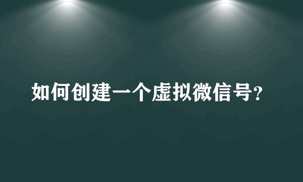 如何创建一个虚拟微信号？