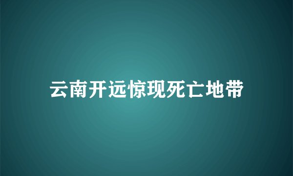 云南开远惊现死亡地带