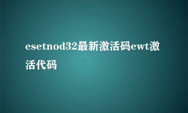 esetnod32最新激活码ewt激活代码