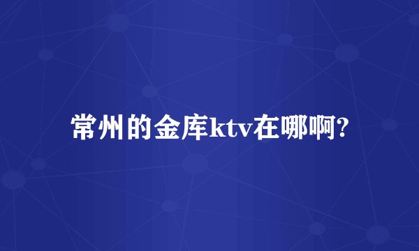 常州的金库ktv在哪啊?