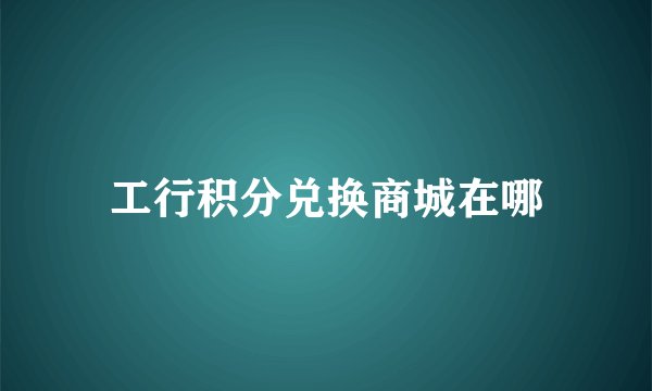 工行积分兑换商城在哪