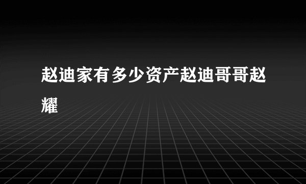 赵迪家有多少资产赵迪哥哥赵耀