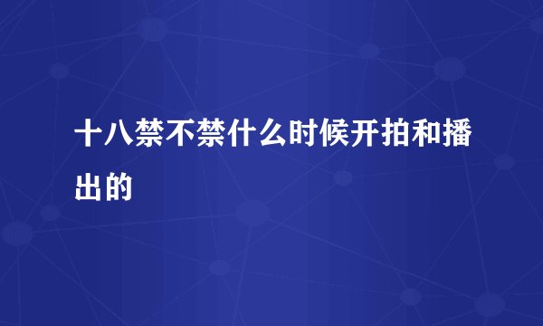 十八禁不禁什么时候开拍和播出的