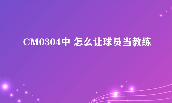 CM0304中 怎么让球员当教练