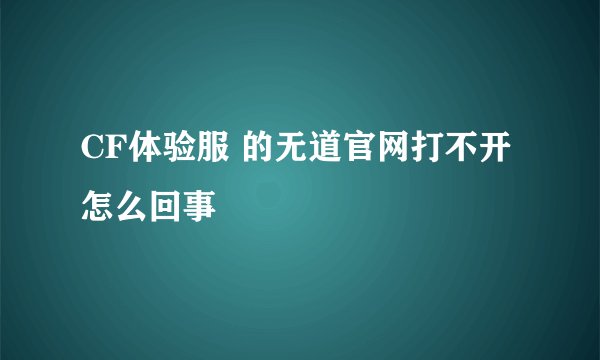 CF体验服 的无道官网打不开 怎么回事