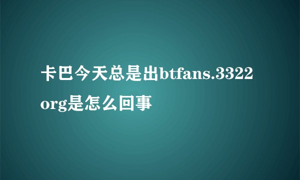 卡巴今天总是出btfans.3322org是怎么回事