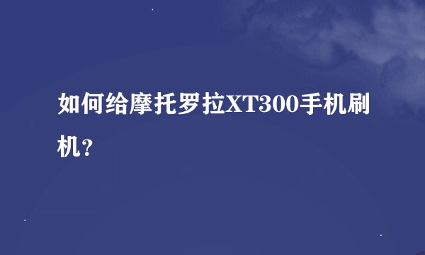 如何给摩托罗拉XT300手机刷机?