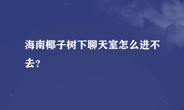 海南椰子树下聊天室怎么进不去？