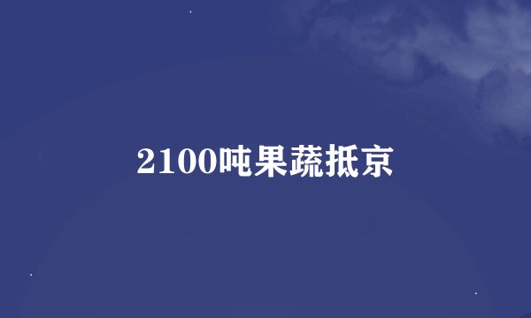2100吨果蔬抵京