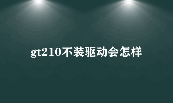 gt210不装驱动会怎样
