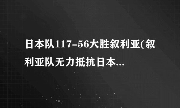 日本队117-56大胜叙利亚(叙利亚队无力抵抗日本队的猛攻。)