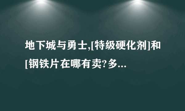 地下城与勇士,[特级硬化剂]和[钢铁片在哪有卖?多少钱阿?