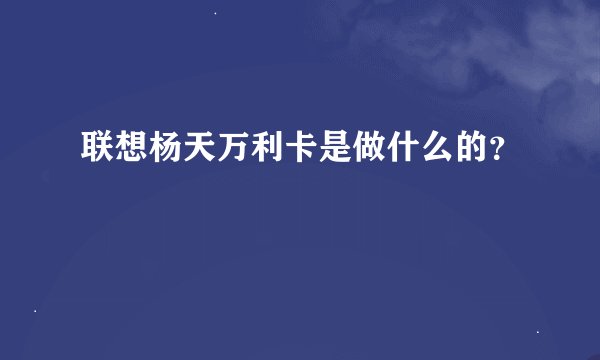 联想杨天万利卡是做什么的？