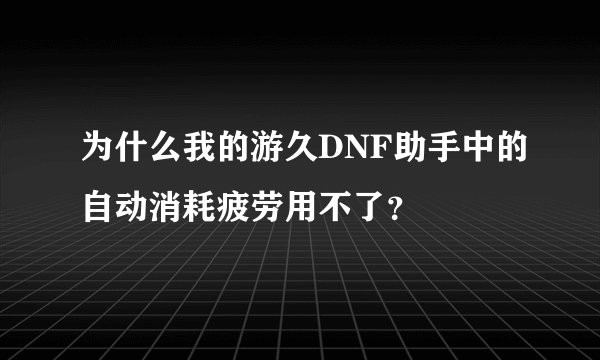 为什么我的游久DNF助手中的自动消耗疲劳用不了？