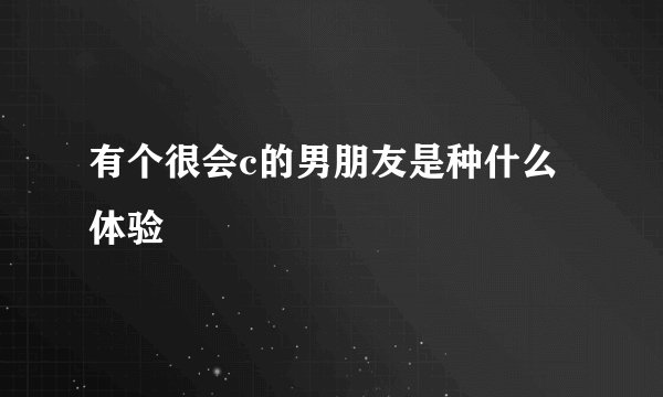 有个很会c的男朋友是种什么体验