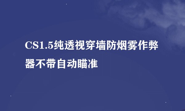 CS1.5纯透视穿墙防烟雾作弊器不带自动瞄准