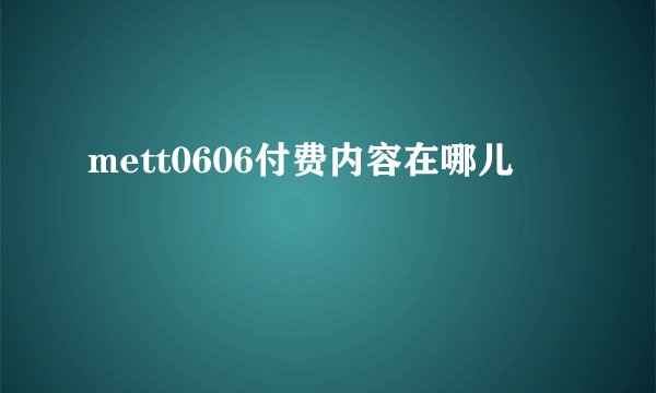 mett0606付费内容在哪儿