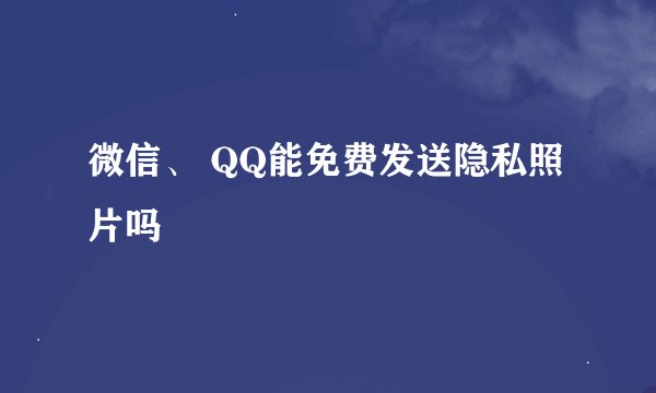 微信、 QQ能免费发送隐私照片吗