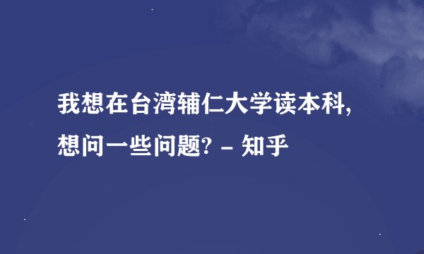我想在台湾辅仁大学读本科,想问一些问题? - 知乎