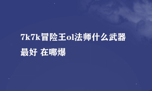 7k7k冒险王ol法师什么武器最好 在哪爆