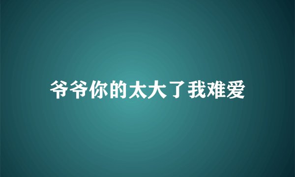 爷爷你的太大了我难爱