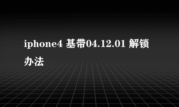iphone4 基带04.12.01 解锁办法