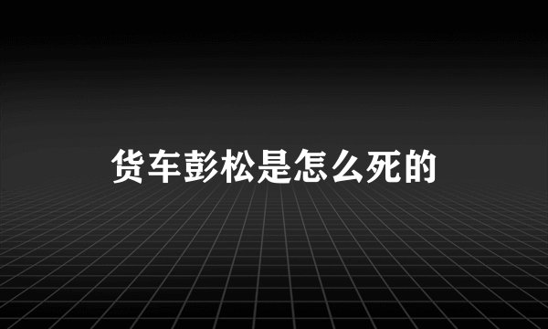 货车彭松是怎么死的