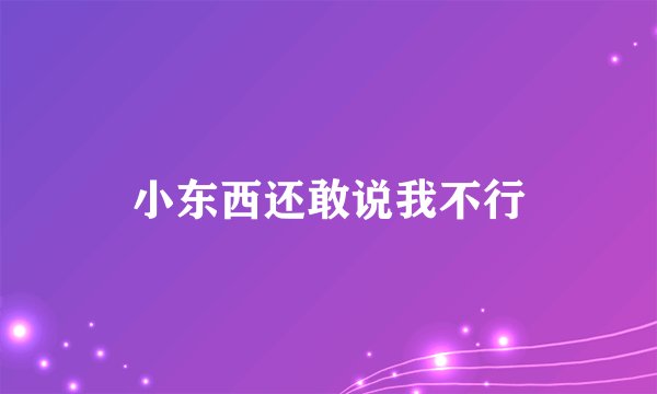 小东西还敢说我不行