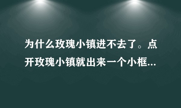为什么玫瑰小镇进不去了。点开玫瑰小镇就出来一个小框框。但是是个空白的