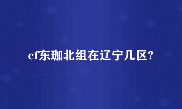 cf东珈北组在辽宁几区?