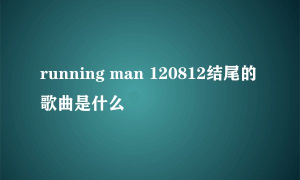 running man 120812结尾的歌曲是什么