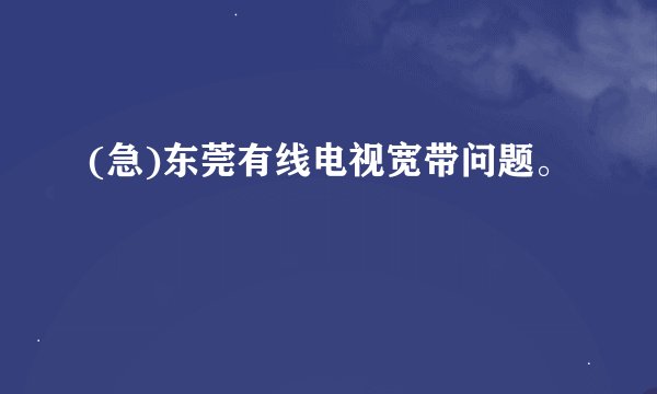 (急)东莞有线电视宽带问题。