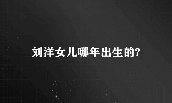 刘洋女儿哪年出生的?